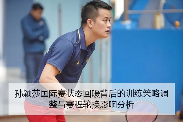 孙颖莎国际赛状态回暖背后的训练策略调整与赛程轮换影响分析