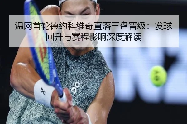 温网首轮德约科维奇直落三盘晋级：发球回升与赛程影响深度解读