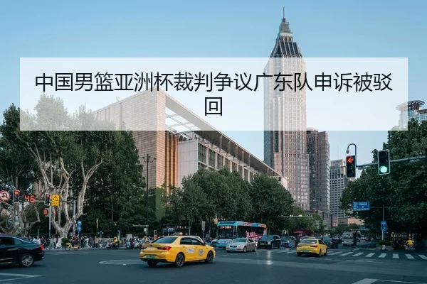中国男篮亚洲杯裁判争议广东队申诉被驳回