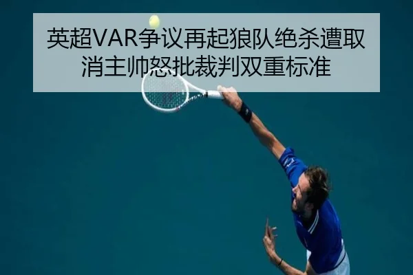 英超VAR争议再起狼队绝杀遭取消主帅怒批裁判双重标准