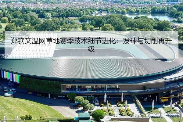 郑钦文温网草地赛季技术细节进化：发球与切削再升级